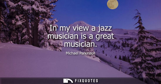 Small: In my view a jazz musician is a great musician
