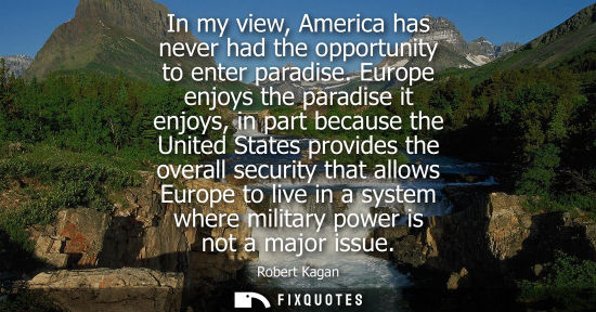 Small: In my view, America has never had the opportunity to enter paradise. Europe enjoys the paradise it enjo