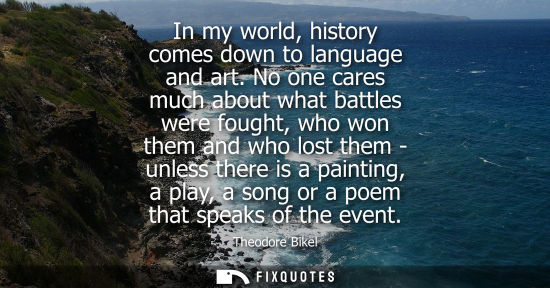 Small: In my world, history comes down to language and art. No one cares much about what battles were fought, 