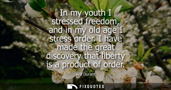 Small: In my youth I stressed freedom, and in my old age I stress order. I have made the great discovery that liberty