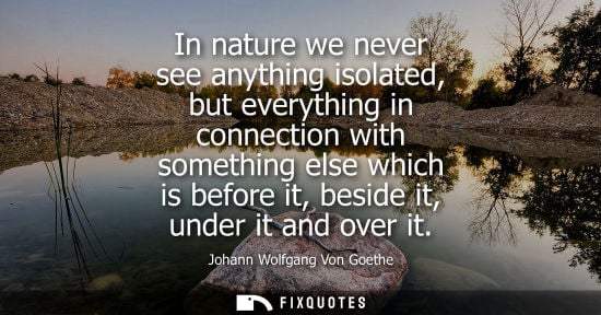 Small: In nature we never see anything isolated, but everything in connection with something else which is bef