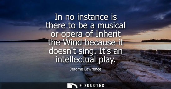 Small: In no instance is there to be a musical or opera of Inherit the Wind because it doesnt sing. Its an int