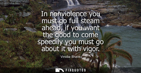 Small: In nonviolence you must go full steam ahead, if you want the good to come speedily you must go about it