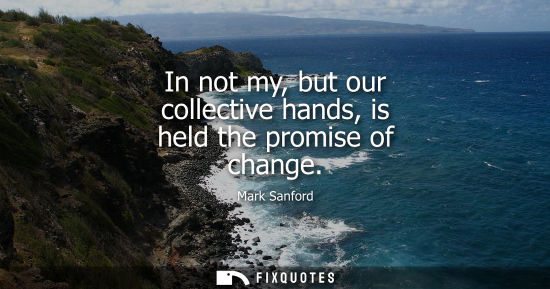 Small: In not my, but our collective hands, is held the promise of change