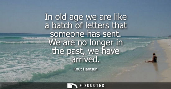 Small: In old age we are like a batch of letters that someone has sent. We are no longer in the past, we have 