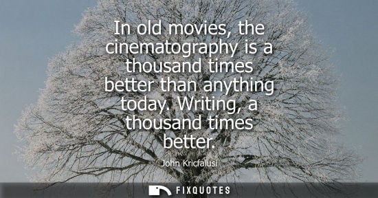 Small: In old movies, the cinematography is a thousand times better than anything today. Writing, a thousand t