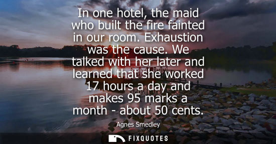 Small: In one hotel, the maid who built the fire fainted in our room. Exhaustion was the cause. We talked with