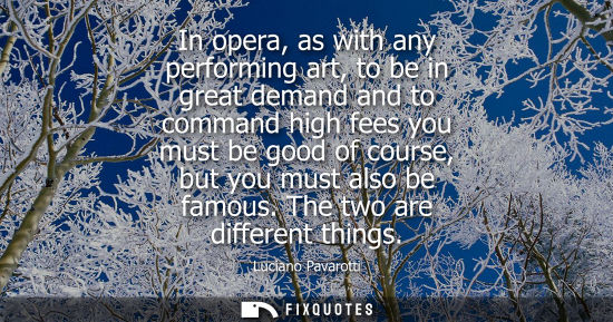 Small: In opera, as with any performing art, to be in great demand and to command high fees you must be good of cours