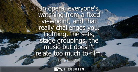 Small: In opera, everyones watching from a fixed viewpoint, and that really challenges you. Lighting, the sets