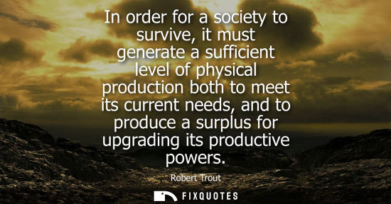 Small: In order for a society to survive, it must generate a sufficient level of physical production both to m