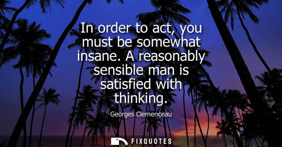 Small: In order to act, you must be somewhat insane. A reasonably sensible man is satisfied with thinking