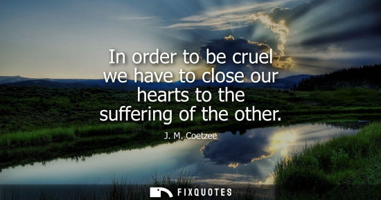 Small: In order to be cruel we have to close our hearts to the suffering of the other