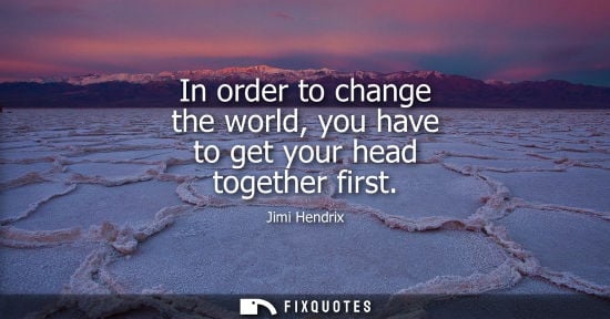 Small: In order to change the world, you have to get your head together first