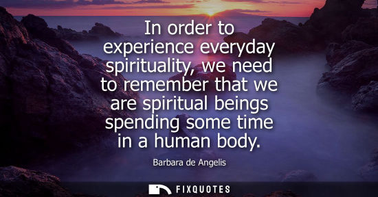 Small: In order to experience everyday spirituality, we need to remember that we are spiritual beings spending