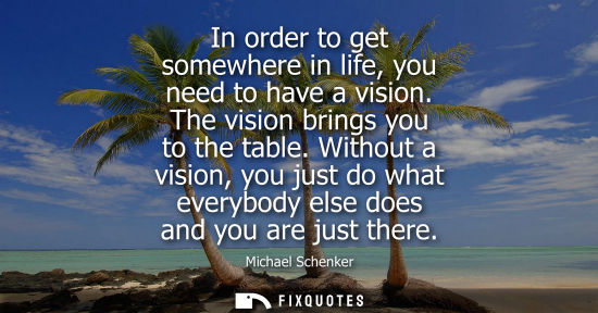 Small: In order to get somewhere in life, you need to have a vision. The vision brings you to the table.
