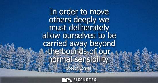 Small: In order to move others deeply we must deliberately allow ourselves to be carried away beyond the bounds of ou