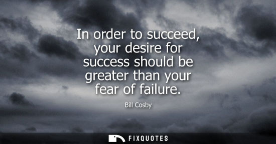 Small: In order to succeed, your desire for success should be greater than your fear of failure