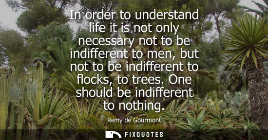Small: In order to understand life it is not only necessary not to be indifferent to men, but not to be indiff