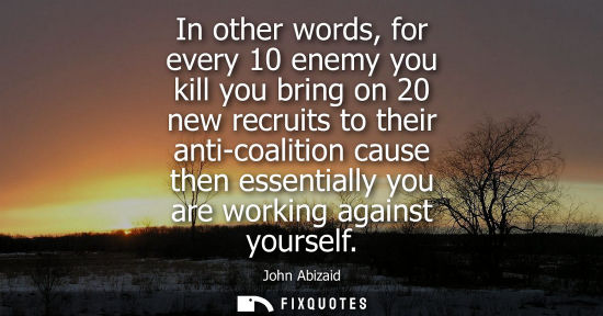 Small: In other words, for every 10 enemy you kill you bring on 20 new recruits to their anti-coalition cause 
