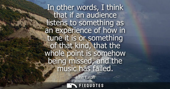 Small: In other words, I think that if an audience listens to something as an experience of how in tune it is 