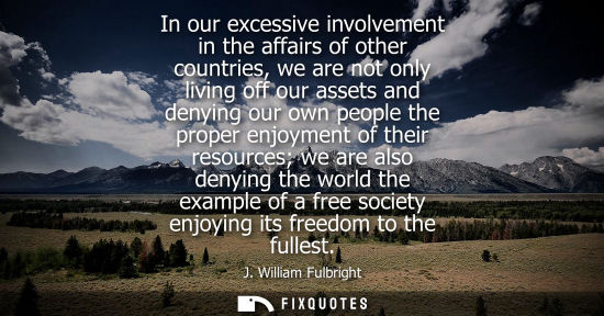 Small: In our excessive involvement in the affairs of other countries, we are not only living off our assets a