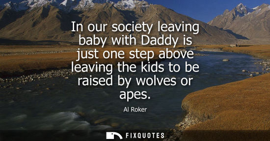 Small: In our society leaving baby with Daddy is just one step above leaving the kids to be raised by wolves o