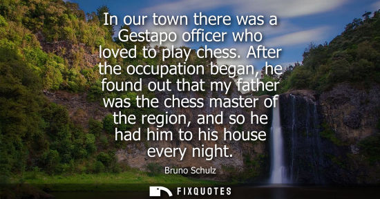 Small: In our town there was a Gestapo officer who loved to play chess. After the occupation began, he found out that
