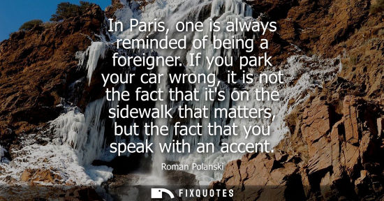 Small: In Paris, one is always reminded of being a foreigner. If you park your car wrong, it is not the fact that its
