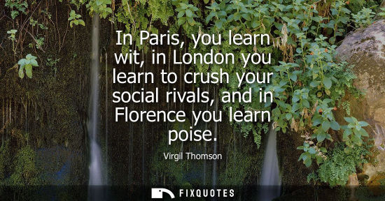 Small: In Paris, you learn wit, in London you learn to crush your social rivals, and in Florence you learn poise