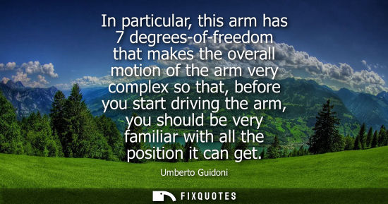 Small: In particular, this arm has 7 degrees-of-freedom that makes the overall motion of the arm very complex so that