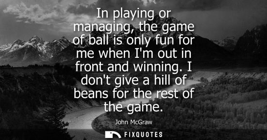 Small: In playing or managing, the game of ball is only fun for me when Im out in front and winning. I dont gi