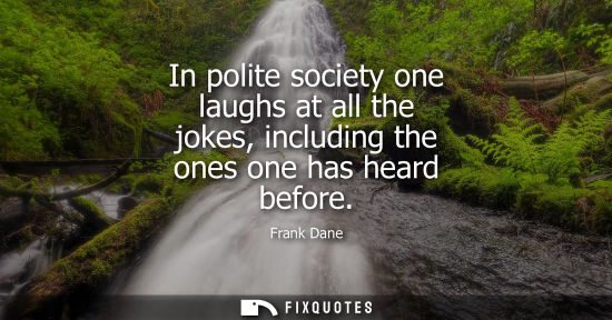 Small: In polite society one laughs at all the jokes, including the ones one has heard before