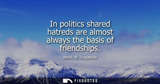 Small: In politics shared hatreds are almost always the basis of friendships