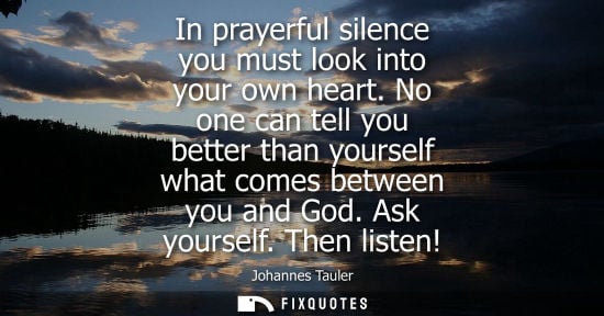 Small: In prayerful silence you must look into your own heart. No one can tell you better than yourself what c