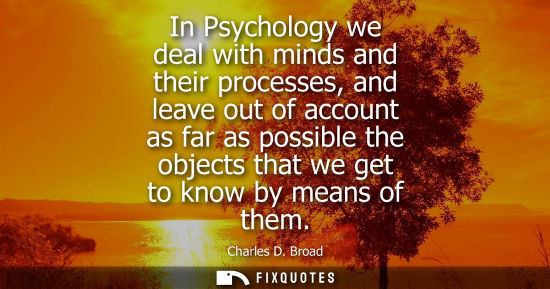 Small: In Psychology we deal with minds and their processes, and leave out of account as far as possible the o