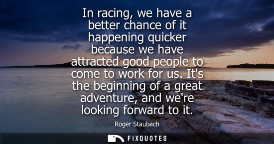 Small: In racing, we have a better chance of it happening quicker because we have attracted good people to com