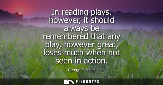 Small: In reading plays, however, it should always be remembered that any play, however great, loses much when