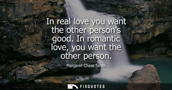 Small: In real love you want the other persons good. In romantic love, you want the other person