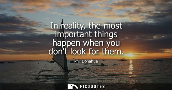 Small: In reality, the most important things happen when you dont look for them