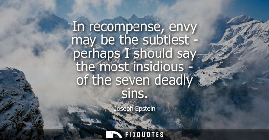 Small: In recompense, envy may be the subtlest - perhaps I should say the most insidious - of the seven deadly