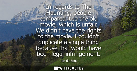 Small: In regards to The Haunting, people compared it to the old movie, which is unfair. We didnt have the rig
