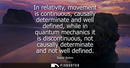 Small: In relativity, movement is continuous, causally determinate and well defined, while in quantum mechanic