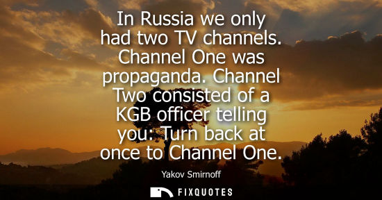 Small: In Russia we only had two TV channels. Channel One was propaganda. Channel Two consisted of a KGB offic