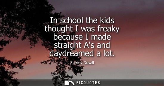 Small: In school the kids thought I was freaky because I made straight As and daydreamed a lot