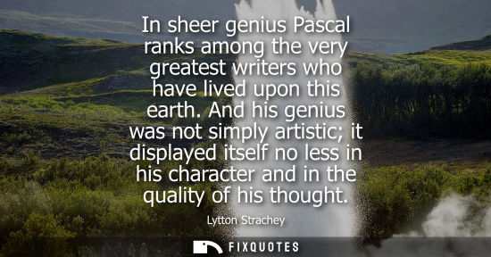 Small: In sheer genius Pascal ranks among the very greatest writers who have lived upon this earth. And his ge