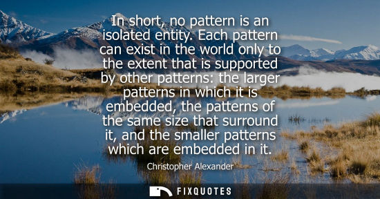 Small: In short, no pattern is an isolated entity. Each pattern can exist in the world only to the extent that