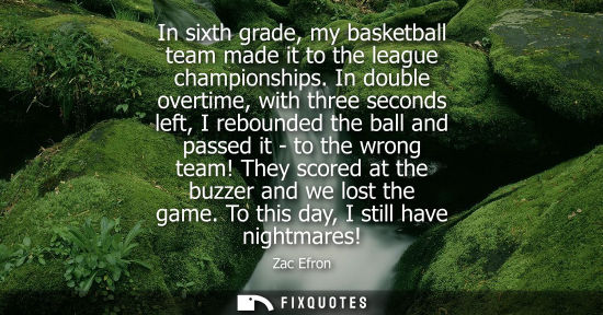 Small: In sixth grade, my basketball team made it to the league championships. In double overtime, with three seconds