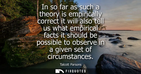 Small: In so far as such a theory is empirically correct it will also tell us what empirical facts it should b