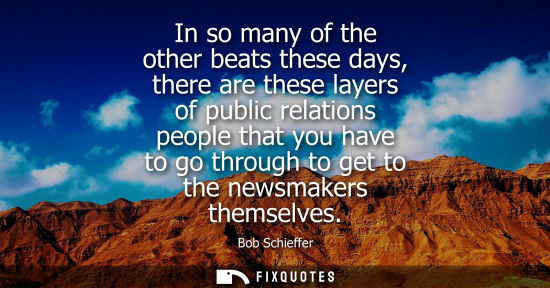Small: In so many of the other beats these days, there are these layers of public relations people that you ha