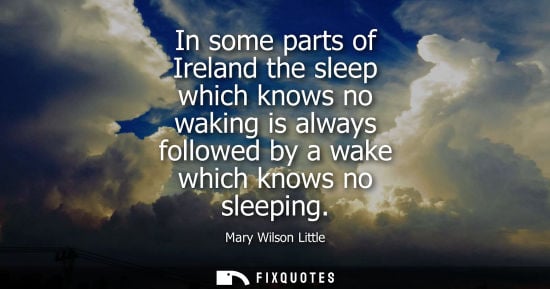 Small: In some parts of Ireland the sleep which knows no waking is always followed by a wake which knows no sl